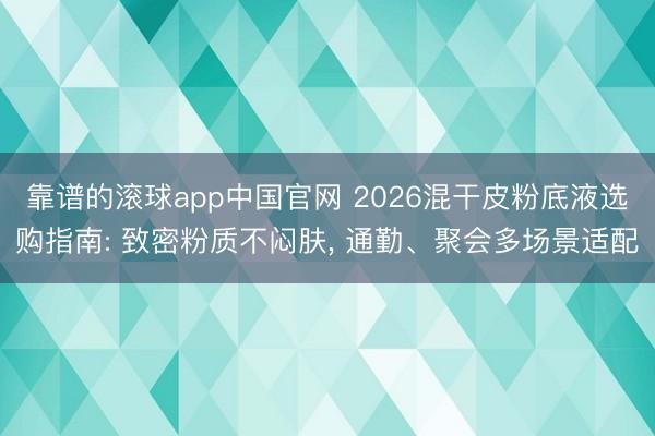 靠谱的滚球app中国官网 2026混干皮粉底液选购指南: 致密粉质不闷肤， 通勤、聚会多场景适配