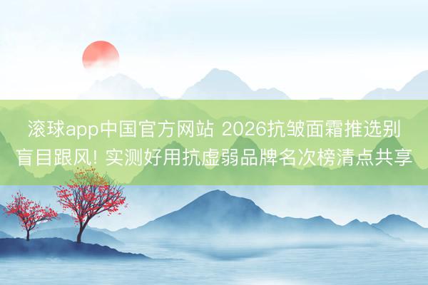 滚球app中国官方网站 2026抗皱面霜推选别盲目跟风! 实测好用抗虚弱品牌名次榜清点共享