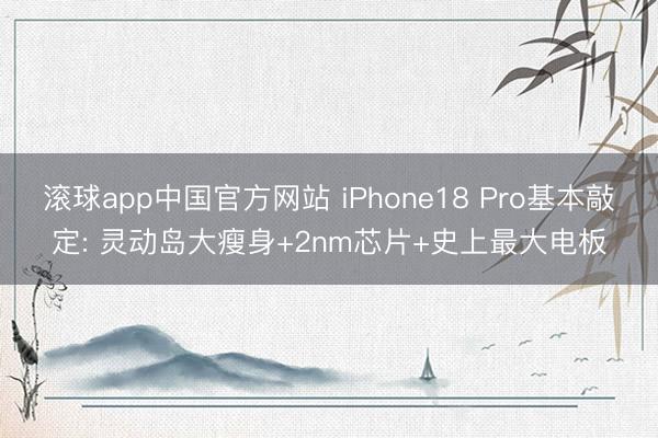滚球app中国官方网站 iPhone18 Pro基本敲定: 灵动岛大瘦身+2nm芯片+史上最大电板