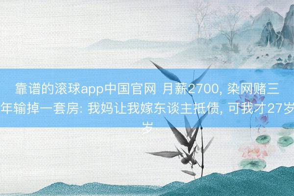 靠谱的滚球app中国官网 月薪2700， 染网赌三年输掉一套房: 我妈让我嫁东谈主抵债， 可我才27岁