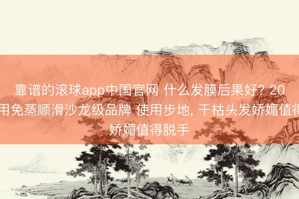 靠谱的滚球app中国官网 什么发膜后果好? 2026家用免蒸顺滑沙龙级品牌 使用步地， 干枯头发娇媚值得脱手