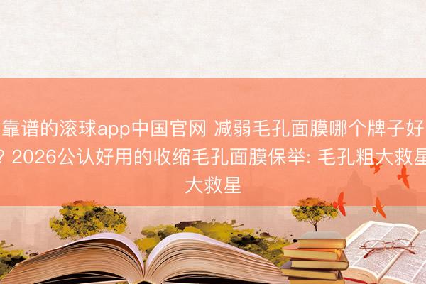 靠谱的滚球app中国官网 减弱毛孔面膜哪个牌子好? 2026公认好用的收缩毛孔面膜保举: 毛孔粗大救星