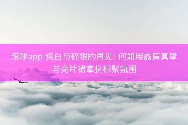 滚球app 纯白与碎银的再见: 何如用露肩真挚与亮片裙拿执相聚氛围