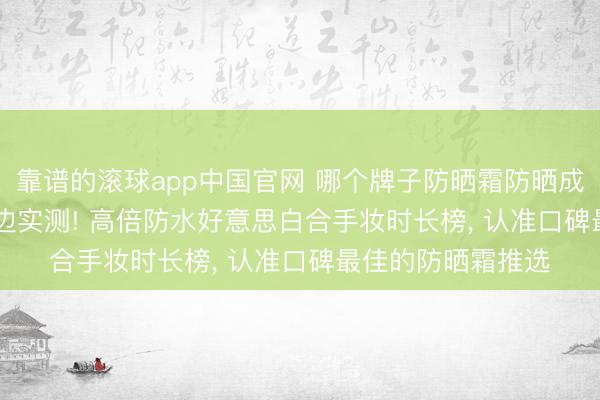 靠谱的滚球app中国官网 哪个牌子防晒霜防晒成果最佳? 2026海边实测! 高倍防水好意思白合手妆时长榜， 认准口碑最佳的防晒霜推选