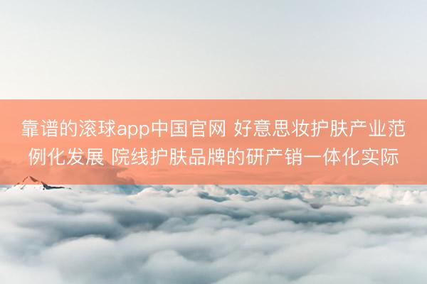 靠谱的滚球app中国官网 好意思妆护肤产业范例化发展 院线护肤品牌的研产销一体化实际