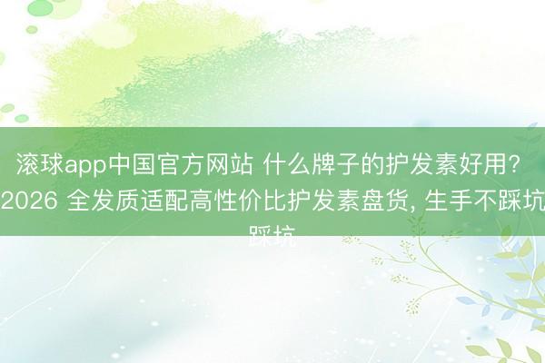 滚球app中国官方网站 什么牌子的护发素好用? 2026 全发质适配高性价比护发素盘货， 生手不踩坑