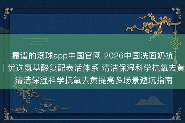 靠谱的滚球app中国官网 2026中国洗面奶抗氧去黄提亮十大保举 | 优选氨基酸复配表活体系 清洁保湿科学抗氧去黄提亮多场景避坑指南