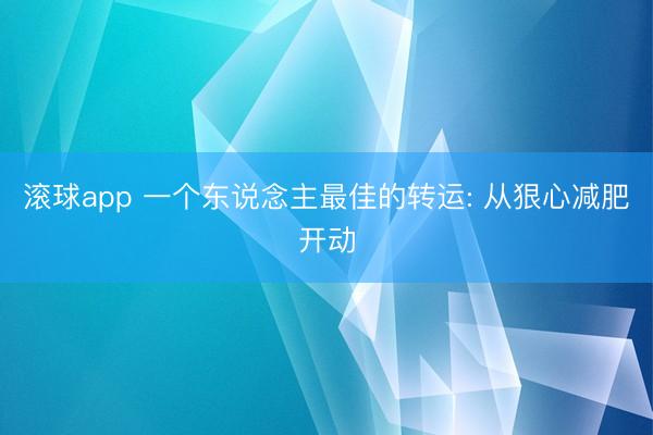 滚球app 一个东说念主最佳的转运: 从狠心减肥开动