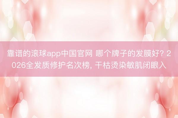 靠谱的滚球app中国官网 哪个牌子的发膜好? 2026全发质修护名次榜， 干枯烫染敏肌闭眼入