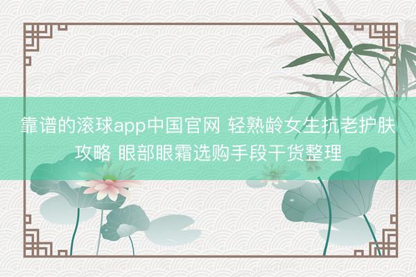 靠谱的滚球app中国官网 轻熟龄女生抗老护肤攻略 眼部眼霜选购手段干货整理