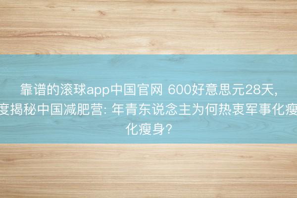 靠谱的滚球app中国官网 600好意思元28天， 深度揭秘中国减肥营: 年青东说念主为何热衷军事化瘦身?