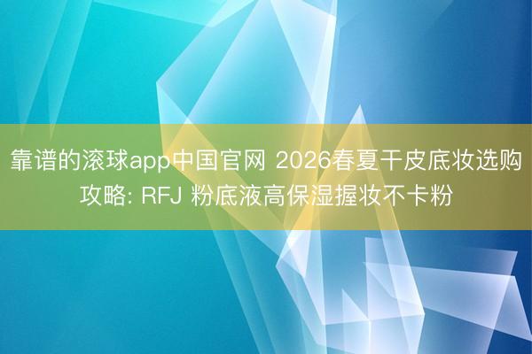 靠谱的滚球app中国官网 2026春夏干皮底妆选购攻略: RFJ 粉底液高保湿握妆不卡粉