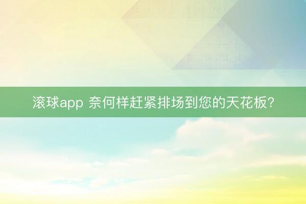 滚球app 奈何样赶紧排场到您的天花板?