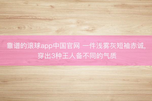 靠谱的滚球app中国官网 一件浅雾灰短袖赤诚， 穿出3种王人备不同的气质