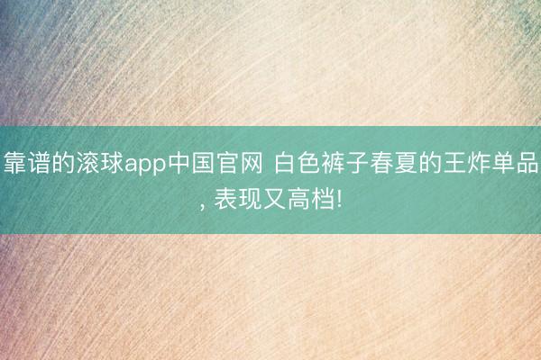 靠谱的滚球app中国官网 白色裤子春夏的王炸单品，<a href=