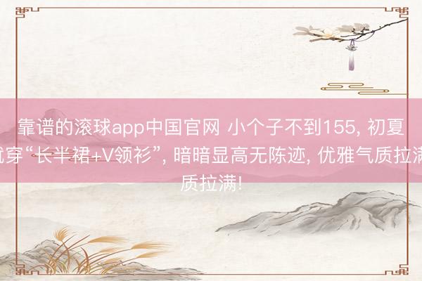 靠谱的滚球app中国官网 小个子不到155， 初夏就穿“长半裙+V领衫”， 暗暗显高无陈迹， 优雅气质拉满!