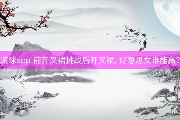 滚球app 前开叉裙挑战后开叉裙， 好意思女谁能赢?