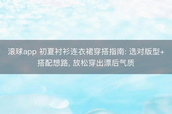 滚球app 初夏衬衫连衣裙穿搭指南: 选对版型+搭配想路， 放松穿出漂后气质