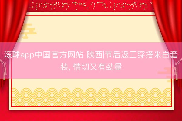 滚球app中国官方网站 陕西|节后返工穿搭米白套装， 情切又有劲量