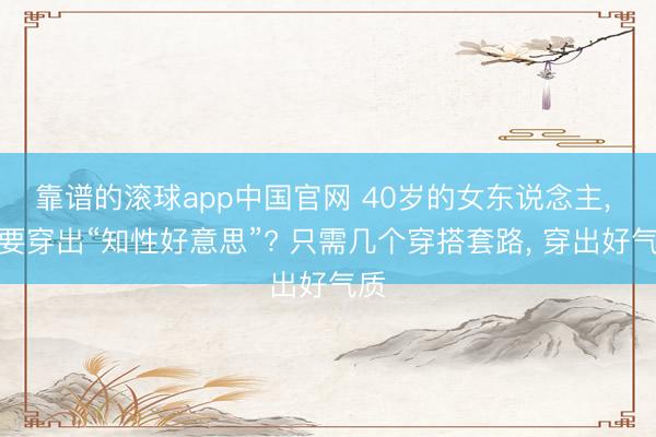 靠谱的滚球app中国官网 40岁的女东说念主， 思要穿出“知性好意思”? 只需几个穿搭套路， 穿出好气质