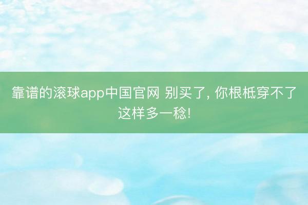 靠谱的滚球app中国官网 别买了， 你根柢穿不了这样多一稔!