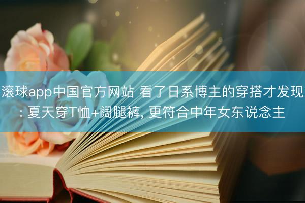 滚球app中国官方网站 看了日系博主的穿搭才发现: 夏天穿T恤+阔腿裤， 更符合中年女东说念主
