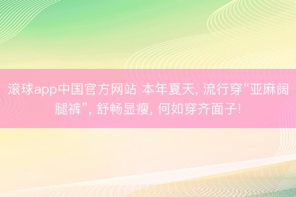 滚球app中国官方网站 本年夏天， 流行穿“亚麻阔腿裤”， 舒畅显瘦， 何如穿齐面子!