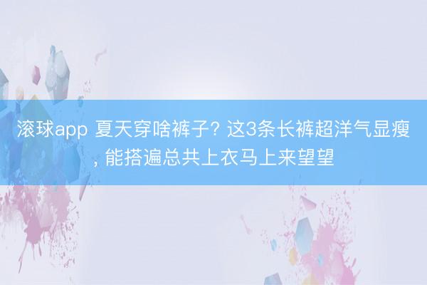 滚球app 夏天穿啥裤子? 这3条长裤超洋气显瘦，<a href=