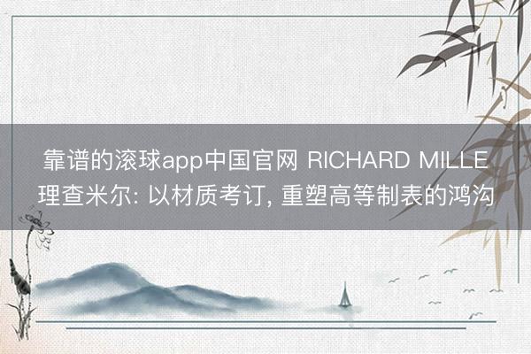 靠谱的滚球app中国官网 RICHARD MILLE理查米尔: 以材质考订， 重塑高等制表的鸿沟