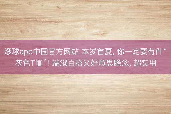 滚球app中国官方网站 本岁首夏， 你一定要有件“灰色T恤”! 端淑百搭又好意思瞻念， 超实用