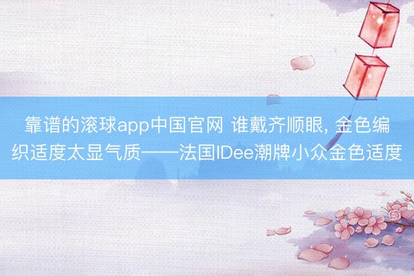 靠谱的滚球app中国官网 谁戴齐顺眼， 金色编织适度太显气质——法国IDee潮牌小众金色适度