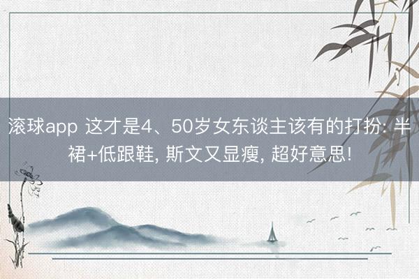 滚球app 这才是4、50岁女东谈主该有的打扮: 半裙+低跟鞋， 斯文又显瘦， 超好意思!