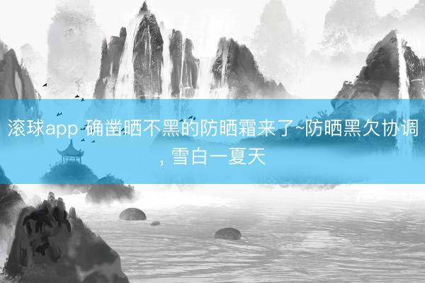 滚球app 确凿晒不黑的防晒霜来了~防晒黑欠协调， 雪白一夏天