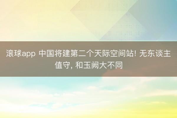 滚球app 中国将建第二个天际空间站! 无东谈主值守， 和玉阙大不同