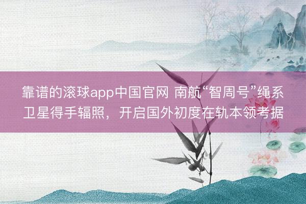 靠谱的滚球app中国官网 南航“智周号”绳系卫星得手辐照，开启国外初度在轨本领考据