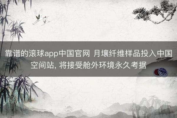 靠谱的滚球app中国官网 月壤纤维样品投入中国空间站， 将接受舱外环境永久考据