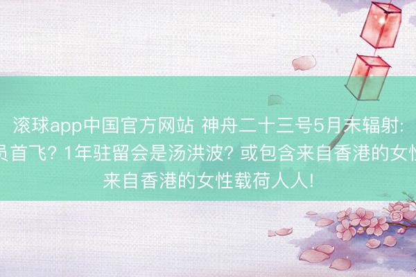 滚球app中国官方网站 神舟二十三号5月末辐射: 港澳航天员首飞? 1年驻留会是汤洪波? 或包含来自香港的女性载荷人人!