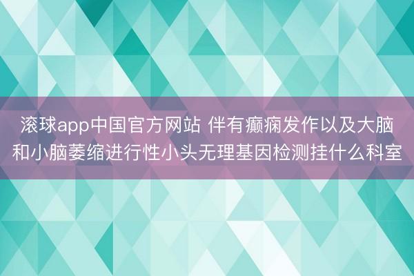 滚球app中国官方网站 伴有癫痫发作以及大脑和小脑萎缩进行性小头无理基因检测挂什么科室
