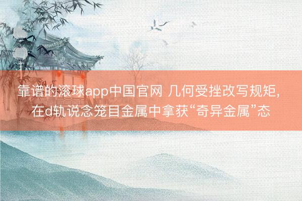 靠谱的滚球app中国官网 几何受挫改写规矩， 在d轨说念笼目金属中拿获“奇异金属”态