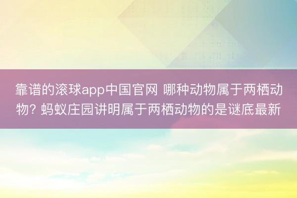 靠谱的滚球app中国官网 哪种动物属于两栖动物? 蚂蚁庄园讲明属于两栖动物的是谜底最新