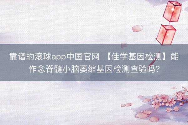 靠谱的滚球app中国官网 【佳学基因检测】能作念脊髓小脑萎缩基因检测查验吗?