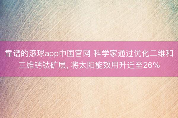 靠谱的滚球app中国官网 科学家通过优化二维和三维钙钛矿层， 将太阳能效用升迁至26%