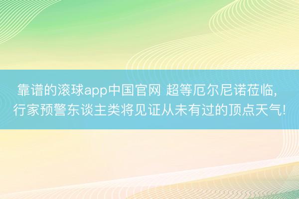 靠谱的滚球app中国官网 超等厄尔尼诺莅临， 行家预警东谈主类将见证从未有过的顶点天气!