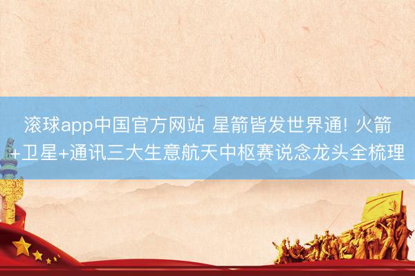 滚球app中国官方网站 星箭皆发世界通! 火箭+卫星+通讯三大生意航天中枢赛说念龙头全梳理