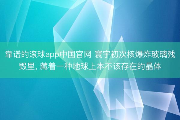 靠谱的滚球app中国官网 寰宇初次核爆炸玻璃残毁里， 藏着一种地球上本不该存在的晶体