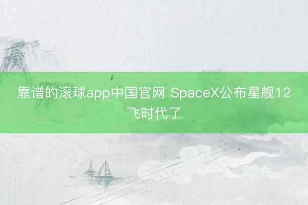 靠谱的滚球app中国官网 SpaceX公布星舰12飞时代了
