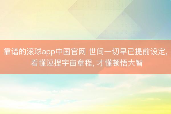 靠谱的滚球app中国官网 世间一切早已提前设定， 看懂诬捏宇宙章程， 才懂顿悟大智
