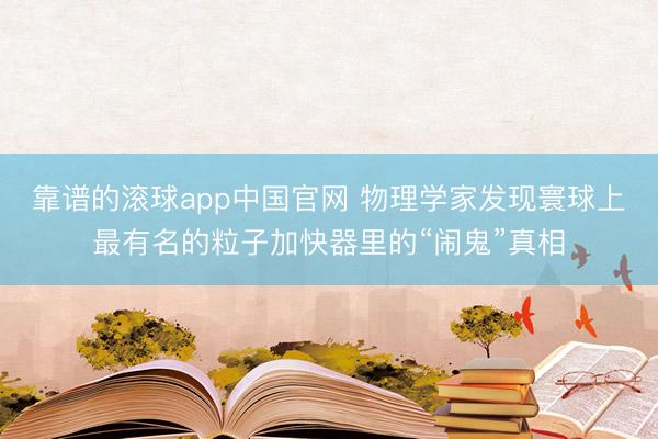 靠谱的滚球app中国官网 物理学家发现寰球上最有名的粒子加快器里的“闹鬼”真相