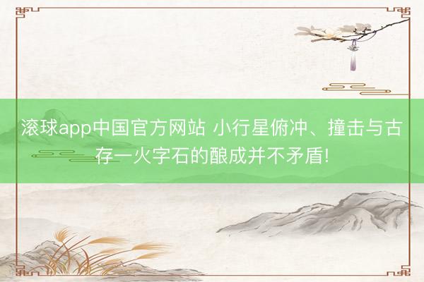 滚球app中国官方网站 小行星俯冲、撞击与古存一火字石的酿成并不矛盾!