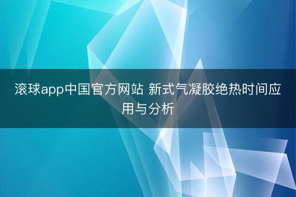 滚球app中国官方网站 新式气凝胶绝热时间应用与分析